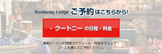Kootenay Lodgeご予約はこちらから！クートニーの日程・料金　最新シーズンの開催スケジュール・料金をチェック！コースを選んでご予約ください。